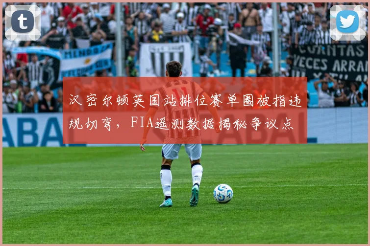 汉密尔顿英国站排位赛单圈被指违规切弯，FIA遥测数据揭秘争议点