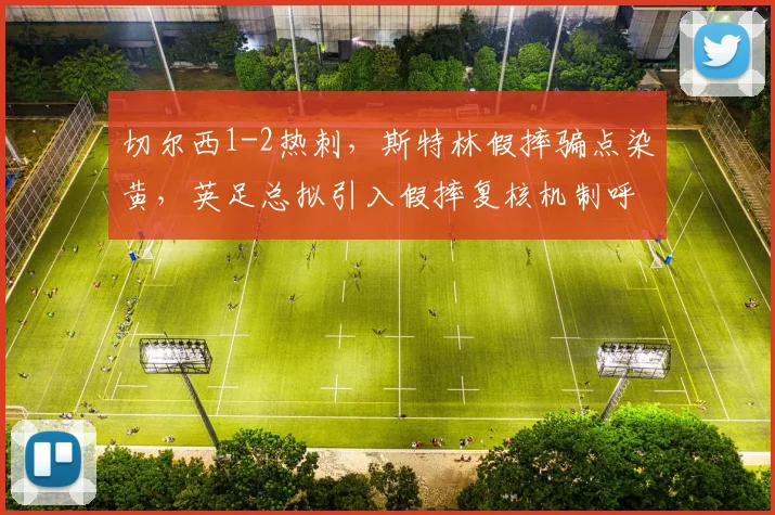 切尔西1-2热刺，斯特林假摔骗点染黄，英足总拟引入假摔复核机制呼声再起