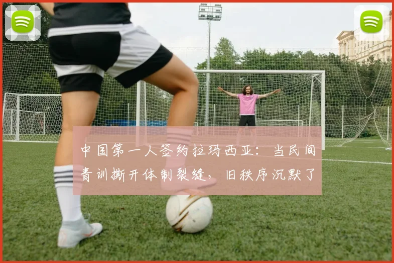 中国第一人签约拉玛西亚：当民间青训撕开体制裂缝，旧秩序沉默了
