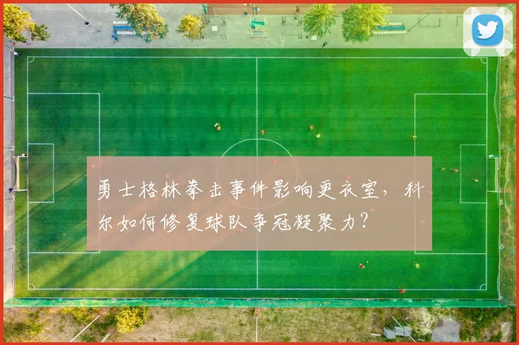 勇士格林拳击事件影响更衣室，科尔如何修复球队争冠凝聚力？