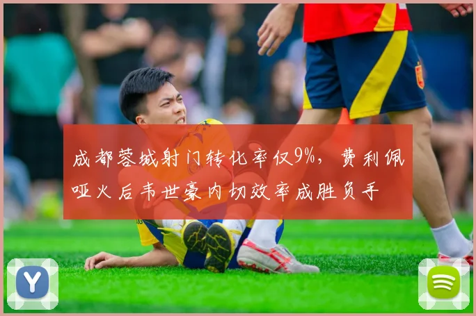 成都蓉城射门转化率仅9%,费利佩哑火后韦世豪内切效率成胜负手