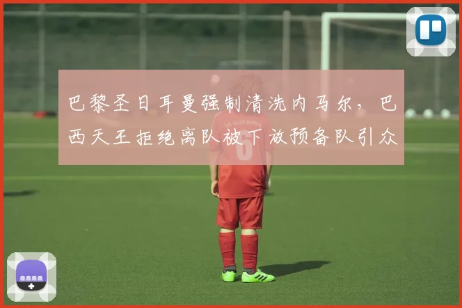 巴黎圣日耳曼强制清洗内马尔，巴西天王拒绝离队被下放预备队引众怒