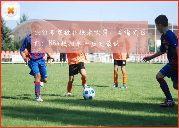 杰伦布朗被拉拽未吹罚，名嘴史密斯：NBA裁判水平历史最低