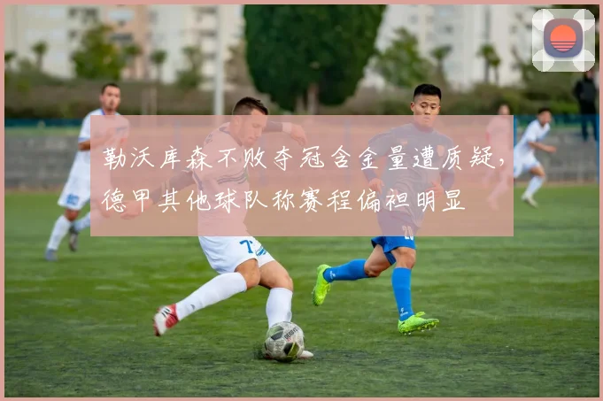 勒沃库森不败夺冠含金量遭质疑，德甲其他球队称赛程偏袒明显